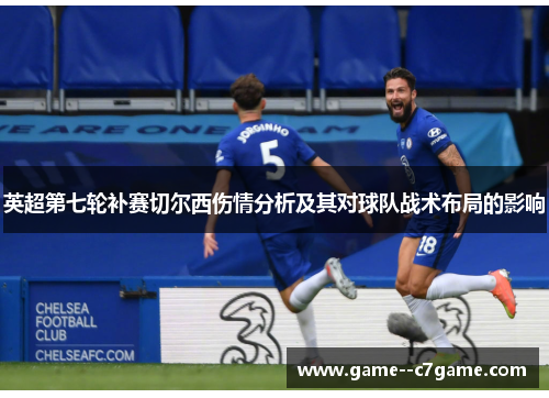 英超第七轮补赛切尔西伤情分析及其对球队战术布局的影响 英超第七轮补赛切尔西伤情分析及其对球队战术布局的影响