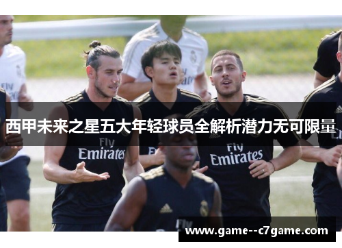 西甲未来之星五大年轻球员全解析潜力无可限量