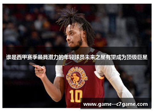 谁是西甲赛季最具潜力的年轻球员未来之星有望成为顶级巨星 谁是西甲赛季最具潜力的年轻球员未来之星有望成为顶级巨星