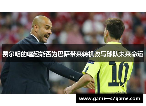 费尔明的崛起能否为巴萨带来转机改写球队未来命运 费尔明的崛起能否为巴萨带来转机改写球队未来命运