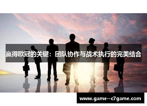 赢得欧冠的关键:团队协作与战术执行的完美结合 赢得欧冠的关键:团队协作与战术执行的完美结合