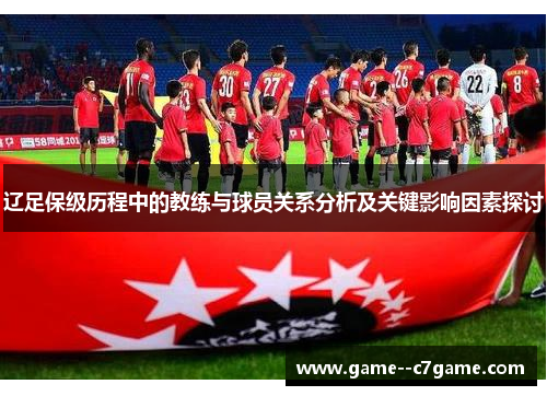 辽足保级历程中的教练与球员关系分析及关键影响因素探讨 辽足保级历程中的教练与球员关系分析及关键影响因素探讨