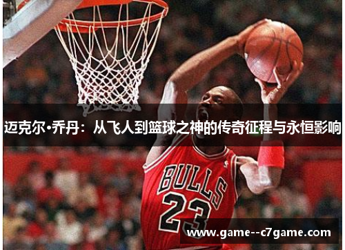 迈克尔·乔丹：从飞人到篮球之神的传奇征程与永恒影响