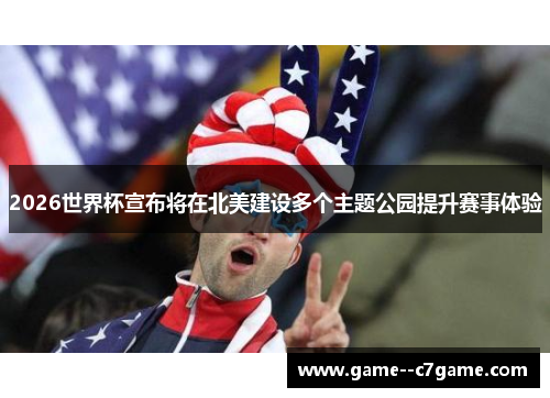 2026世界杯宣布将在北美建设多个主题公园提升赛事体验