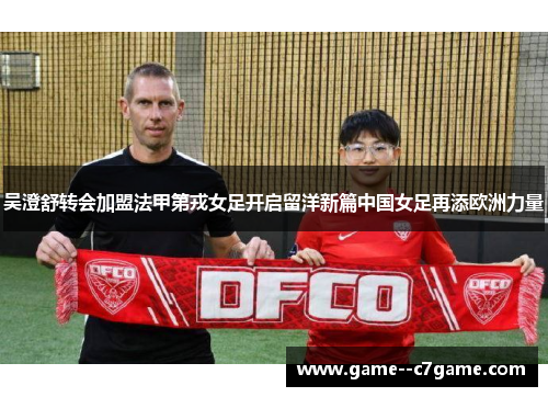 吴澄舒转会加盟法甲第戎女足开启留洋新篇中国女足再添欧洲力量