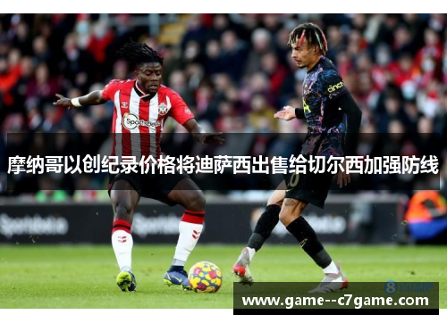 摩纳哥以创纪录价格将迪萨西出售给切尔西加强防线 摩纳哥以创纪录价格将迪萨西出售给切尔西加强防线