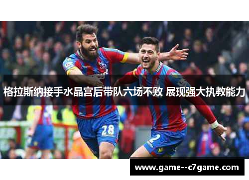 格拉斯纳接手水晶宫后带队六场不败 展现强大执教能力
