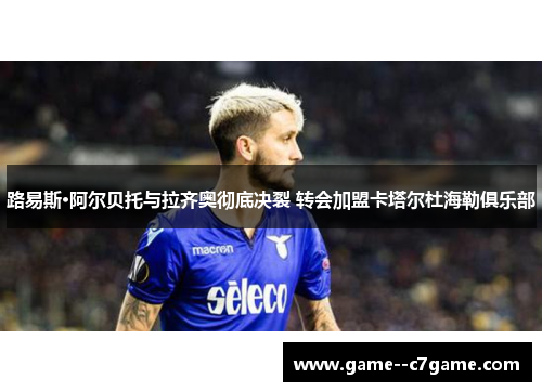路易斯·阿尔贝托与拉齐奥彻底决裂 转会加盟卡塔尔杜海勒俱乐部 路易斯·阿尔贝托与拉齐奥彻底决裂 转会加盟卡塔尔杜海勒俱乐部