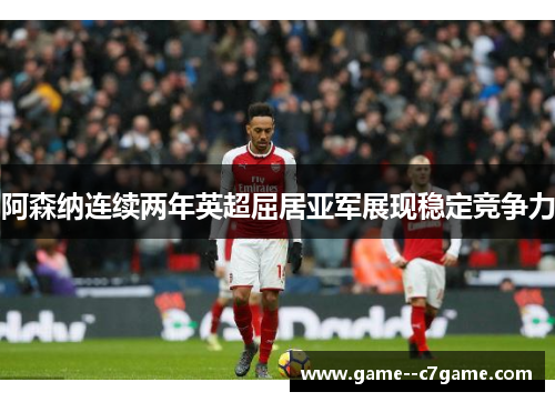 阿森纳连续两年英超屈居亚军展现稳定竞争力 阿森纳连续两年英超屈居亚军展现稳定竞争力