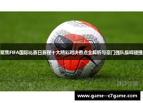 聚焦FIFA国际比赛日赛程十大精彩对决看点全解析与豪门强队巅峰碰撞 聚焦FIFA国际比赛日赛程十大精彩对决看点全解析与豪门强队巅峰碰撞