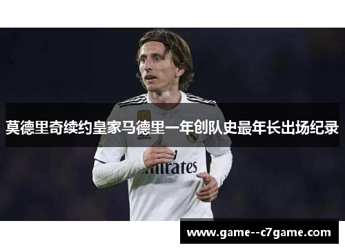 莫德里奇续约皇家马德里一年创队史最年长出场纪录 莫德里奇续约皇家马德里一年创队史最年长出场纪录